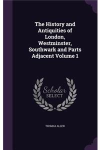 The History and Antiquities of London, Westminster, Southwark and Parts Adjacent Volume 1