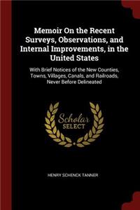 Memoir on the Recent Surveys, Observations, and Internal Improvements, in the United States: With Brief Notices of the New Counties, Towns, Villages, Canals, and Railroads, Never Before Delineated