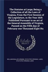 Statutes at Large; Being a Collection of all the Laws of Virginia, From the First Session of the Legislature, in the Year 1619. Published Pursuant to an act of the General Assembly of Virginia, Passed on the Fifth day of February one Thousand Eight