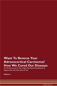 Want To Reverse Your Adrenocortical Carcinoma? How We Cured Our Diseases. The 30 Day Journal for Raw Vegan Plant-Based Detoxification & Regeneration with Information & Tips Volume 1