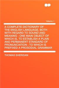 A Complete Dictionary of the English Language, Both with Regard to Sound and Meaning: One Main Object of Which Is, to Establish a Plain and Permanen