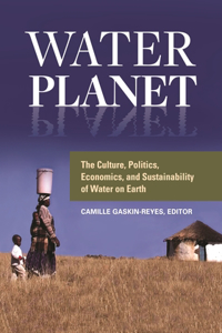 Water Planet: The Culture, Politics, Economics, and Sustainability of Water on Earth