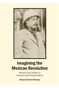 Imagining the Mexican Revolution: Versions and Visions in Literature and Visual Culture