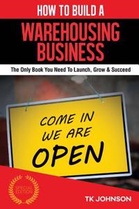 How to Build a Warehousing Business (Special Edition): The Only Book You Need to Launch, Grow & Succeed