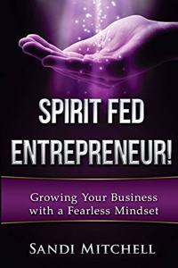 Spirit Fed Entrepreneur!: Grow Your Business with a Fearless Mindset