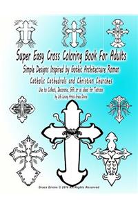 Super Easy Cross Coloring Book For Adults Simple Designs Inspired by Gothic Architecture Roman Catholic Cathedrals and Christian Churches Use to Collect, Decorate, Gift or as ideas for Tattoos by Life Loving Artist Grace Divine
