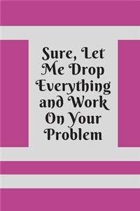 Sure, Let Me Drop Everything and Work On Your Problem