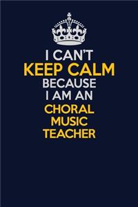 I Can't Keep Calm Because I Am An Choral Music Teacher