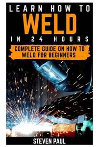 Learn How to Weld in 24 Hours: Complete Guide on How to Weld for Beginners
