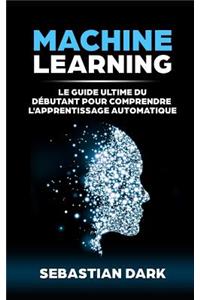 Machine Learning: Le Guide Ultime Du DÃ©butant Pour Comprendre l'Apprentissage Automatique
