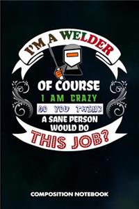 I Am a Welder of Course I Am Crazy Do You Think a Sane Person Would Do This Job