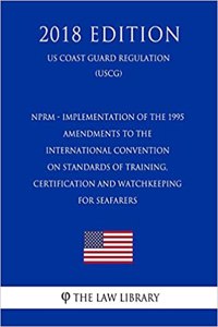 Nprm - Implementation of the 1995 Amendments to the International Convention on Standards of Training, Certification and Watchkeeping for Seafarers (Us Coast Guard Regulation) (Uscg) (2018 Edition)