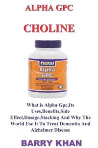 Alpha Gpc Choline: What Is Alpha Gpc, Its Uses, Benefits, Side Effect, Dosage, Stacking and Why the World Use It to Treat Dementia and Alzheimer Disease