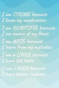 I Am Strong Because I Know My Weakness I Am Beautiful Because I Am Aware of My Flaws I Am Wise Because I Learn from My Mistakes I Am a Lover Because I Have Felt Hate I Can Laugh Because I Have Known Sadness.