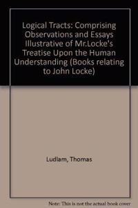 Logical Tracts: Comprising Observations and Essays Illustrative of Mr.Locke's Treatise Upon the Human Understanding (Books relating to John Locke)