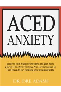 Aced Anxiety: Guide to Calm Negative Thoughts and Gain More Power of Positive Thinking, Plus 10 Techniques to Find Serenity for Fulfilling Your Meaningful Life Self-Help