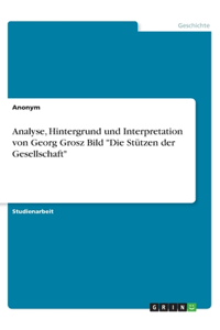 Analyse, Hintergrund und Interpretation von Georg Grosz Bild Die Stützen der Gesellschaft