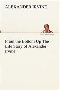 From the Bottom Up The Life Story of Alexander Irvine