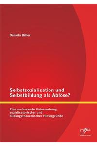 Selbstsozialisation und Selbstbildung als Ablöse? Eine umfassende Untersuchung sozialisatorischer und bildungstheoretischer Hintergründe