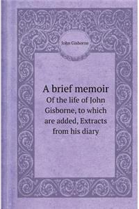 A Brief Memoir of the Life of John Gisborne, to Which Are Added, Extracts from His Diary