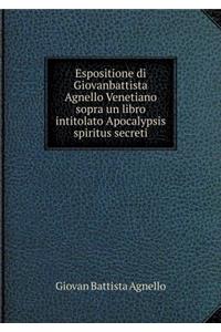 Espositione Di Giovanbattista Agnello Venetiano Sopra Un Libro Intitolato Apocalypsis Spiritus Secreti