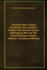 Versuch Einer Neuen Geschichte Des Jesuiter-Ordens Von Dessen Ersten Stiftung an Bis Auf Die Gegenwartigen Zeiten, Volume 2 (German Edition)