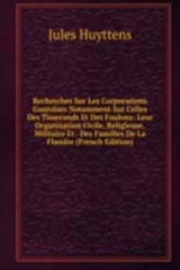 Recherches Sur Les Corporations Gantoises Notamment Sur Celles Des Tisserands Et Des Foulons: Leur Organisation Civile, Religieuse, Militaire Et . Des Familles De La Flandre (French Edition)