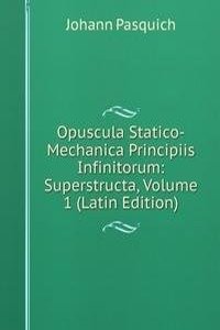 Opuscula Statico-Mechanica Principiis Infinitorum: Superstructa, Volume 1 (Latin Edition)