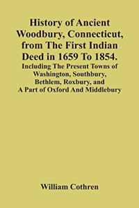 History Of Ancient Woodbury, Connecticut, From The First Indian Deed In 1659 To 1854. Including The Present Towns Of Washington, Southbury, Bethlem, Roxbury, And A Part Of Oxford And Middlebury