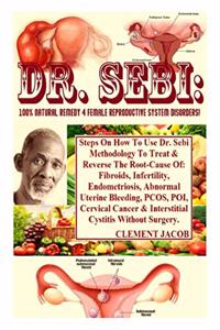 Dr. Sebi: 100% Natural Remedy 4 Female Reproductive System Disorders!: Steps On How To Use Dr. Sebi Methodology To Treat & Reverse The Root-Cause Of: Fibroids
