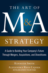 The Art of M&A Strategy: A Guide to Building Your Company's Future Through Mergers, Acquisitions, and Divestitures