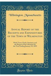 Annual Report of the Receipts and Expenditures of the Town of Wilmington: With Town Clerk's Statistics and the Report of the Librarian for the Year Ending January 18, 1899 (Classic Reprint): With Town Clerk's Statistics and the Report of the Librarian for the Year Ending January 18, 1899 (Classic Reprint)