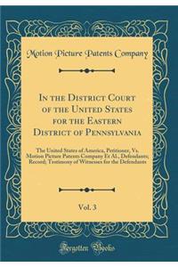 In the District Court of the United States for the Eastern District of Pennsylvania, Vol. 3: The United States of America, Petitioner, Vs. Motion Picture Patents Company Et Al., Defendants; Record; Testimony of Witnesses for the Defendants