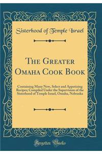 The Greater Omaha Cook Book: Containing Many New, Select and Appetizing Recipes; Compiled Under the Supervision of the Sisterhood of Temple Israel, Omaha, Nebraska (Classic Reprint)