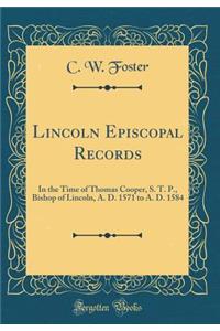 Lincoln Episcopal Records: In the Time of Thomas Cooper, S. T. P., Bishop of Lincoln, A. D. 1571 to A. D. 1584 (Classic Reprint): In the Time of Thomas Cooper, S. T. P., Bishop of Lincoln, A. D. 1571 to A. D. 1584 (Classic Reprint)