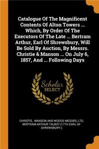 Catalogue of the Magnificent Contents of Alton Towers ... Which, by Order of the Executors of the Late ... Bertram Arthur, Earl of Shrewsbury, Will Be Sold by Auction, by Messrs. Christie & Manson ... on July 6, 1857, and ... Following Days