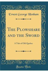 The Plowshare and the Sword: A Tale of Old Quebec (Classic Reprint)