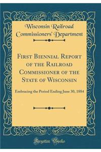 First Biennial Report of the Railroad Commissioner of the State of Wisconsin: Embracing the Period Ending June 30, 1884 (Classic Reprint)