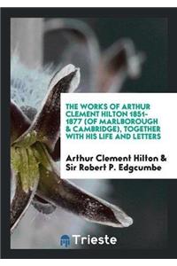 The Works of Arthur Clement Hilton 1851-1877 (of Marlborough & Cambridge), Together with His Life and Letters