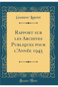 Rapport Sur Les Archives Publiques Pour l'AnnÃ©e 1945 (Classic Reprint)
