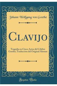 Clavijo: Tragedia En Cinco Actos del Cï¿½lebre Goethe; Traduccion del Original Aleman (Classic Reprint)