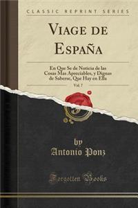 Viage de EspaÃ±a, Vol. 7: En Que Se de Noticia de Las Cosas Mas Apreciables, Y Dignas de Saberse, Que Hay En Ella (Classic Reprint): En Que Se de Noticia de Las Cosas Mas Apreciables, Y Dignas de Saberse, Que Hay En Ella (Classic Reprint)