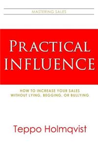 Practical Influence: How to Increase Your Sales Without Lying, Begging, or Bullying