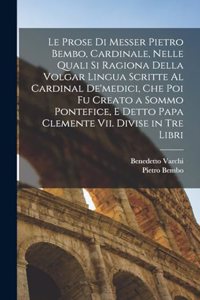 Prose Di Messer Pietro Bembo, Cardinale, Nelle Quali Si Ragiona Della Volgar Lingua Scritte Al Cardinal De'medici, Che Poi Fu Creato a Sommo Pontefice, E Detto Papa Clemente Vii. Divise in Tre Libri