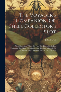 Voyager's Companion, Or Shell Collector's Pilot: With Directions Where To Find The Finest Shells, For Preserving The Skins Of Animals, And The Best Methods Of Catching And Preserving Insects, Etc.,