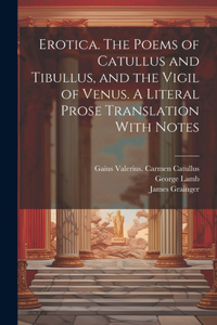 Erotica. The Poems of Catullus and Tibullus, and the Vigil of Venus. A Literal Prose Translation With Notes