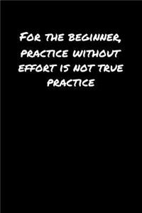 For The Beginner Practice Without Effort Is Not True Practice