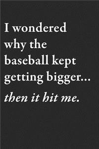 I wondered why the baseball kept getting bigger... then it hit me.