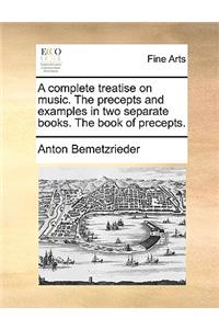 A Complete Treatise on Music. the Precepts and Examples in Two Separate Books. the Book of Precepts.