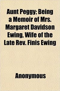 Aunt Peggy; Being a Memoir of Mrs. Margaret Davidson Ewing, Wife of the Late REV. Finis Ewing